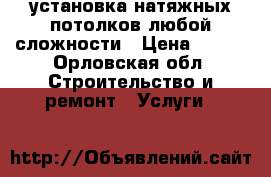 установка натяжных потолков любой сложности › Цена ­ 100 - Орловская обл. Строительство и ремонт » Услуги   